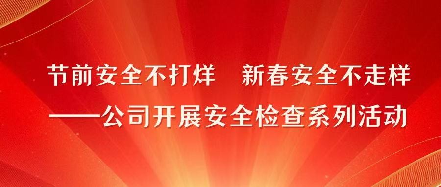 节前安全不打烊  新春安全不走样——公司开展安全检查系列活动